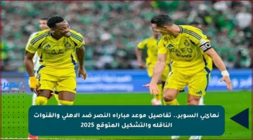 نهائي السوبر.. تفاصيل موعد مباراة النصر ضد الأهلي والقنوات الناقلة والتشكيل المتوقع 2025